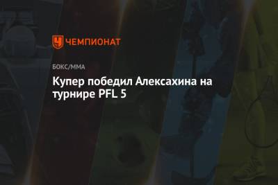 Купер победил Алексахина на турнире PFL 5 - championat.com - Финляндия - Эмираты