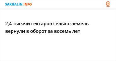 2,4 тысячи гектаров сельхозземель вернули в оборот за восемь лет - sakhalin.info - Сахалинская обл. - Южно-Сахалинск - район Корсаковский