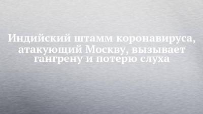 Сергей Собянин - Индийский штамм коронавируса, атакующий Москву, вызывает гангрену и потерю слуха - chelny-izvest.ru - Москва