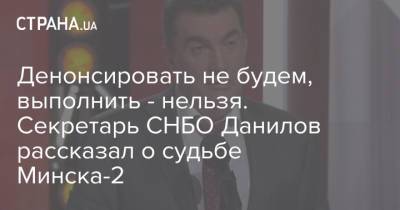 Алексей Данилов - Денонсировать не будем, выполнить - нельзя. Секретарь СНБО Данилов рассказал о судьбе Минска-2 - strana.ua - Донбасс - Снбо