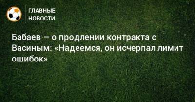 Роман Бабаев - Виктор Васин - Бабаев – о продлении контракта с Васиным: «Надеемся, он исчерпал лимит ошибок» - bombardir.ru