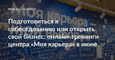 Подготовиться к собеседованию или открыть свой бизнес: онлайн-тренинги центра «Моя карьера» в июне - mos.ru - Москва