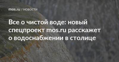 Все о чистой воде: новый спецпроект mos.ru расскажет о водоснабжении в столице - mos.ru - Москва - Эстония - Экономия - Экология