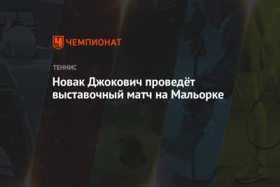 Карен Хачанов - Даниил Медведев - Новак Джокович проведёт выставочный матч на Мальорке - championat.com - Белград