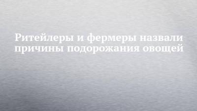 Ритейлеры и фермеры назвали причины подорожания овощей - chelny-izvest.ru - респ. Татарстан - Набережные Челны