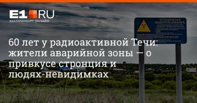 60 лет у радиоактивной Течи: жители аварийной зоны — о привкусе стронция и людях-невидимках - e1.ru - Екатеринбург