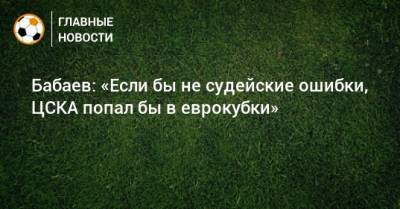 Роман Бабаев - Бабаев: «Если бы не судейские ошибки, ЦСКА попал бы в еврокубки» - bombardir.ru