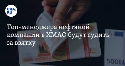 Топ-менеджера нефтяной компании в ХМАО будут судить за взятку - ura.news - Югра - Нижневартовск
