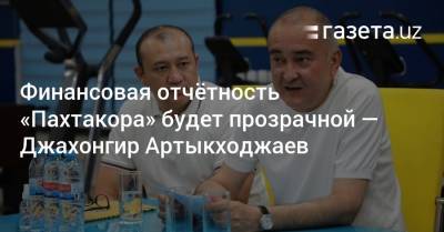 Финансовая отчётность «Пахтакора» будет прозрачной — Джахонгир Артыкходжаев - gazeta.uz - Узбекистан