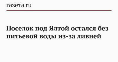 Янина Павленко - Поселок под Ялтой остался без питьевой воды из-за ливней - gazeta.ru - Керчь - Ялты