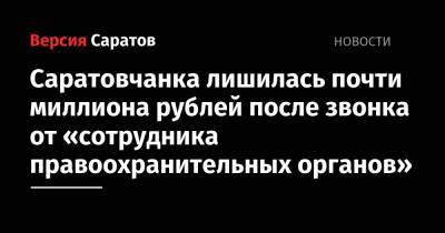 Саратовчанка лишилась почти миллиона рублей после звонка от «сотрудника правоохранительных органов» - nversia.ru