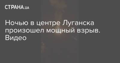 Ян Лещенко - Ночью в центре Луганска произошел мощный взрыв. Видео - strana.ua - ЛНР - Луганск - Донбасс