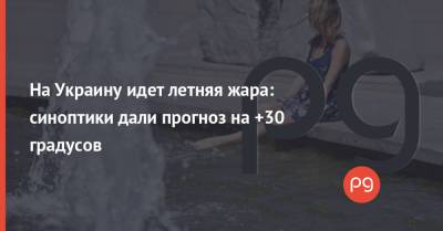 Наталья Диденко - На Украину идет летняя жара: синоптики дали прогноз на +30 градусов - thepage.ua