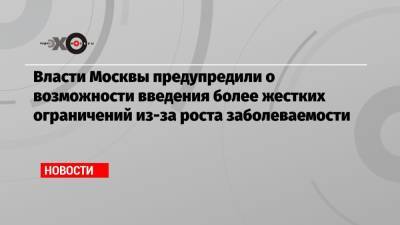 Сергей Собянин - Власти Москвы предупредили о возможности введения более жестких ограничений из-за роста заболеваемости - echo.msk.ru - Москва