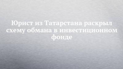 Юрист из Татарстана раскрыл схему обмана в инвестиционном фонде - chelny-izvest.ru - респ. Татарстан