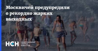 Михаил Леус - Москвичей предупредили о рекордно жарких выходных - nsn.fm - Москва