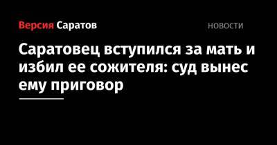 Саратовец вступился за мать и избил ее сожителя: суд вынес ему приговор - nversia.ru - Саратов