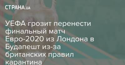 УЕФА грозит перенести финальный матч Евро-2020 из Лондона в Будапешт из-за британских правил карантина - strana.ua - Англия - Лондон - Венгрия - Будапешт - Македония - Финал