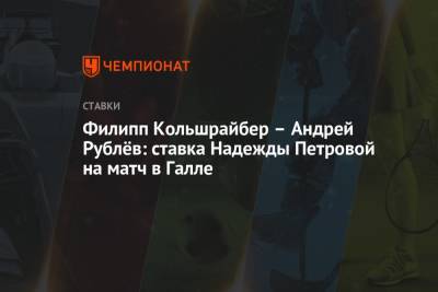 Андрей Рублев - Надежда Петрова - Филипп Кольшрайбер – Андрей Рублёв: ставка Надежды Петровой на матч в Галле - championat.com