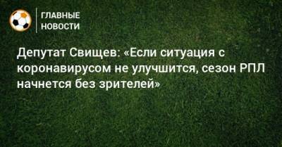 Дмитрий Свищев - Депутат Свищев: «Если ситуация с коронавирусом не улучшится, сезон РПЛ начнется без зрителей» - bombardir.ru