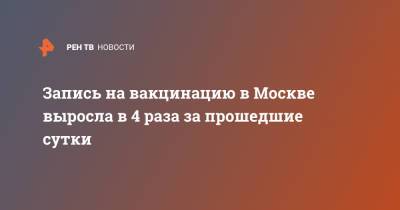 Анастасия Ракова - Запись на вакцинацию в Москве выросла в 4 раза за прошедшие сутки - ren.tv - Москва