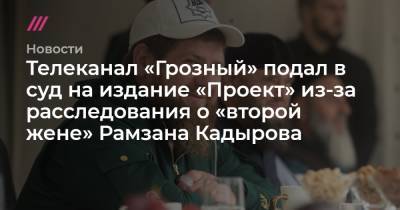 Рамзан Кадыров - Телеканал «Грозный» подал в суд на издание «Проект» из-за расследования о «второй жене» Рамзана Кадырова - tvrain.ru - респ. Чечня