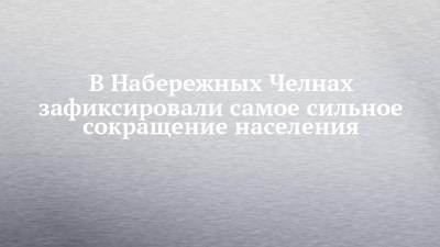 В Набережных Челнах зафиксировали самое сильное сокращение населения - chelny-izvest.ru - респ. Татарстан - Набережные Челны