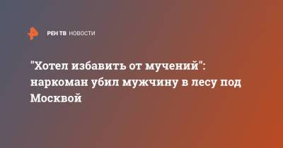 "Хотел избавить от мучений": наркоман убил мужчину в лесу под Москвой - ren.tv - Москва - Московская обл. - Ярославль - Московская область