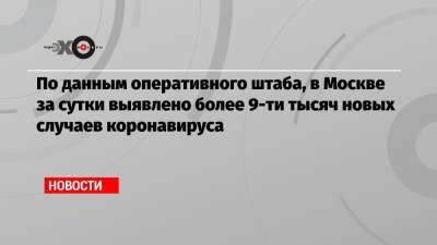 По данным оперативного штаба, в Москве за сутки выявлено более 9-ти тысяч новых случаев коронавируса - echo.msk.ru - Москва - Московская обл. - Магаданская обл. - Магадан