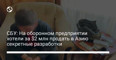СБУ: На оборонном предприятии хотели за $2 млн продать в Азию секретные разработки - liga.net - Киев