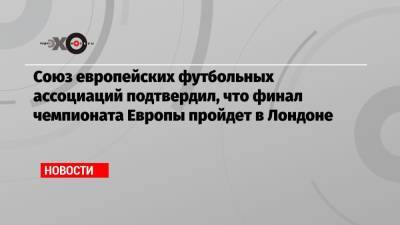 Союз европейских футбольных ассоциаций подтвердил, что финал чемпионата Европы пройдет в Лондоне - echo.msk.ru - Англия - Лондон - Будапешт