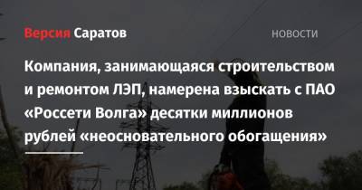 Компания, занимающаяся строительством и ремонтом ЛЭП, намерена взыскать с ПАО «Россети Волга» десятки миллионов рублей «неосновательного обогащения» - nversia.ru - Саратовская обл. - Саратов