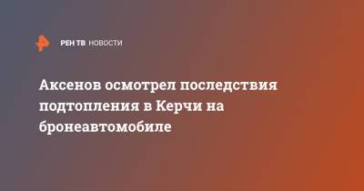 Сергей Аксенов - Аксенов осмотрел последствия подтопления в Керчи на бронеавтомобиле - ren.tv - Крым - Керчь