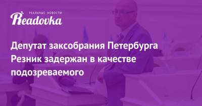 Максим Резник - Депутат заксобрания Петербурга Резник задержан в качестве подозреваемого - readovka.news - Санкт-Петербург