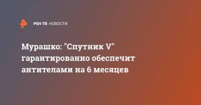 Михаил Мурашко - Мурашко: "Спутник V" гарантированно обеспечит антителами на 6 месяцев - ren.tv - Новосибирск