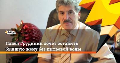 Павел Грудинин - Павел Грудинин хочет оставить бывшую жену без питьевой воды - ridus.ru