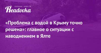 «Проблема с водой в Крыму точно решена»: главное о ситуации с наводнением в Ялте - readovka.news - Крым - Керчь - Ялты - Ялта