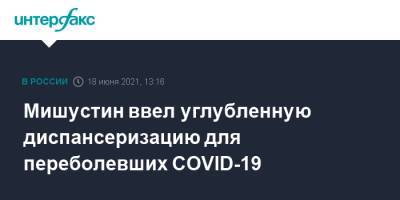 Михаил Мишустин - Мишустин ввел углубленную диспансеризацию для переболевших COVID-19 - interfax.ru - Москва