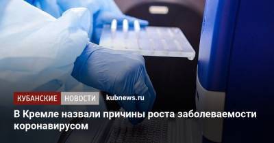 Дмитрий Песков - Анна Попова - В Кремле назвали причины роста заболеваемости коронавирусом - kubnews.ru - Россия - Краснодарский край