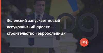 Владимир Зеленский - Зеленский запускает новый всеукраинский проект — строительство «евробольниц» - thepage.ua - Строительство