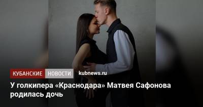 Матвей Сафонов - У голкипера «Краснодара» Матвея Сафонова родилась дочь - kubnews.ru - Краснодарский край - Краснодар