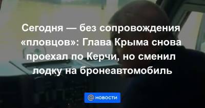 Сергей Аксенов - Сегодня — без сопровождения «пловцов»: Глава Крыма снова проехал по Керчи, но сменил лодку на бронеавтомобиль - news.mail.ru - Крым - Керчь