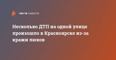 Несколько ДТП на одной улице произошло в Красноярске из-за кражи люков - ren.tv - Красноярский край - Красноярск