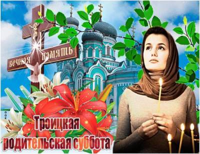 Как и когда нужно отмечать Троицкую родительскую субботу в 2021 году - pravda-tv.ru