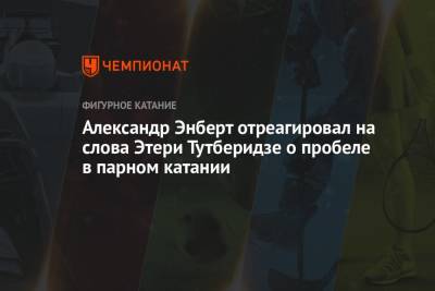 Этери Тутберидзе - Александр Энберт - Александр Энберт отреагировал на слова Этери Тутберидзе о пробеле в парном катании - championat.com