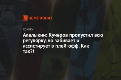 Алалыкин: Кучеров пропустил всю регулярку, но забивает и ассистирует в плей-офф. Как так?! - championat.com