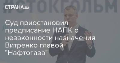 Юрий Витренко - Денис Шмыгаль - Суд приостановил предписание НАПК о незаконности назначения Витренко главой "Нафтогаза" - strana.ua