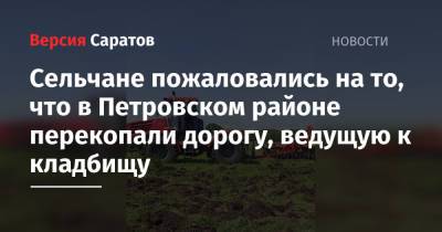 Сельчане пожаловались на то, что в Петровском районе перекопали дорогу, ведущую к кладбищу - nversia.ru - Саратовская обл. - район Петровский