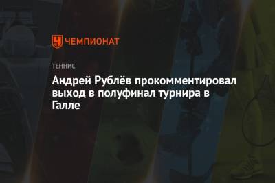 Андрей Рублев - Николоз Басилашвили - Андрей Рублёв прокомментировал выход в полуфинал турнира в Галле - championat.com