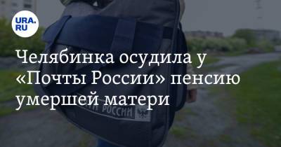 Челябинка осудила у «Почты России» пенсию умершей матери - ura.news - Челябинск